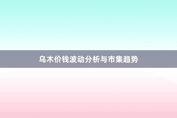 乌木价钱波动分析与市集趋势