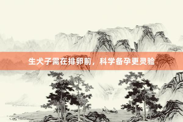 生犬子需在排卵前，科学备孕更灵验