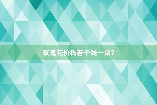 玫瑰花价钱若干钱一朵？