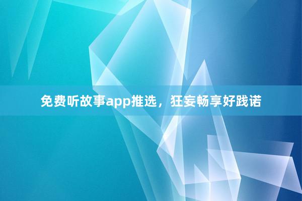 免费听故事app推选，狂妄畅享好践诺